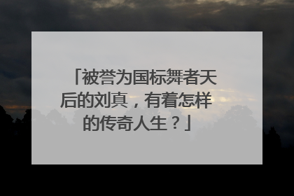 被誉为国标舞者天后的刘真,有着怎样的传奇人生?
