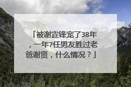 被谢霆锋宠了38年,一年7任男友胜过老爸谢贤,什么情况?