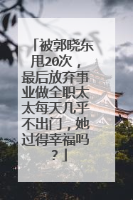 被郭晓东甩20次,最后放弃事业做全职太太每天几乎不出门,她过得幸福吗?