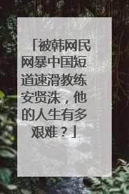 被韩网民网暴中国短道速滑教练安贤洙,他的人生有多艰难?