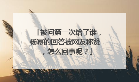 被问第一次给了谁,杨幂的回答被网友称赞,怎么回事呢?