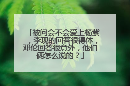被问会不会爱上杨紫，李现的回答很得体，邓伦回答很意外，他们俩怎么说的？