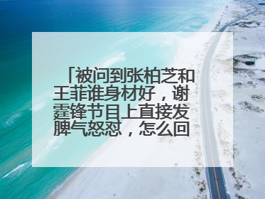 被问到张柏芝和王菲谁身材好，谢霆锋节目上直接发脾气怒怼，怎么回事呢？
