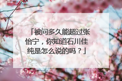 被问多久能超过张怡宁，你知道石川佳纯是怎么说的吗？
