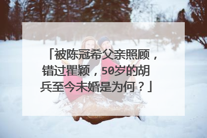 被陈冠希父亲照顾，错过瞿颖，50岁的胡兵至今未婚是为何？