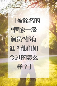 被除名的“国家一级演员”都有谁?他们如今过的怎么样?