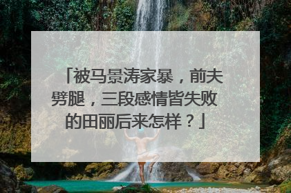 被马景涛家暴,前夫劈腿,三段感情皆失败的田丽后来怎样?