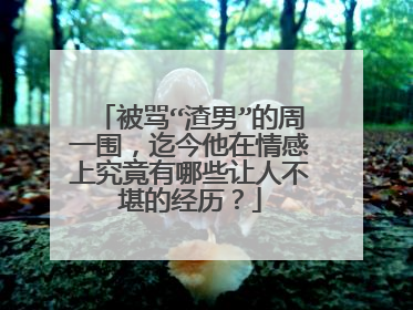 被骂“渣男”的周一围,迄今他在情感上究竟有哪些让人不堪的经历?