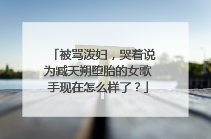 被骂泼妇，哭着说为臧天朔堕胎的女歌手现在怎么样了？