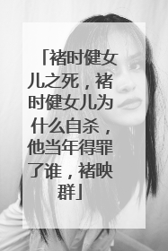 褚时健女儿之死,褚时健女儿为什么自杀,他当年得罪了谁,褚映群