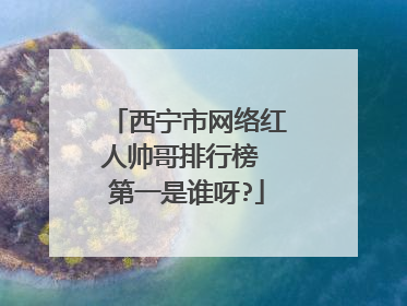 西宁市网络红人帅哥排行榜 第一是谁呀?