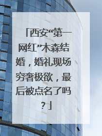 西安“第一网红”木森结婚,婚礼现场穷奢极欲,最后被点名了吗?