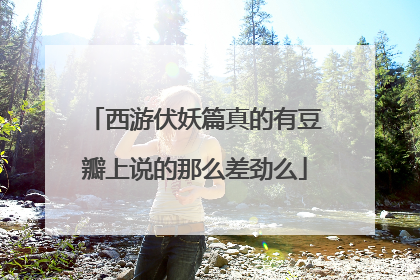 西游伏妖篇真的有豆瓣上说的那么差劲么