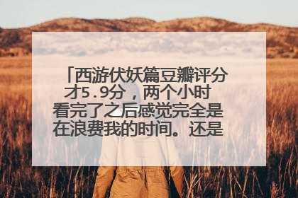 西游伏妖篇豆瓣评分才5.9分，两个小时看完了之后感觉完全是在浪费我的时间。还是觉得孤芳不自赏好看