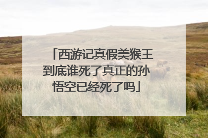 西游记真假美猴王到底谁死了真正的孙悟空已经死了吗