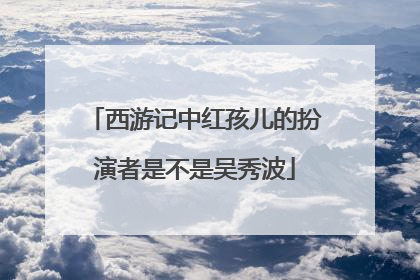 西游记中红孩儿的扮演者是不是吴秀波
