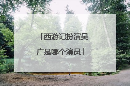 西游记扮演吴广是哪个演员