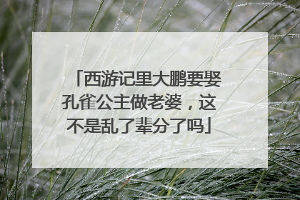 西游记里大鹏要娶孔雀公主做老婆，这不是乱了辈分了吗