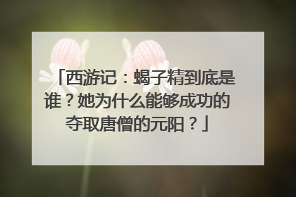 西游记：蝎子精到底是谁？她为什么能够成功的夺取唐僧的元阳？