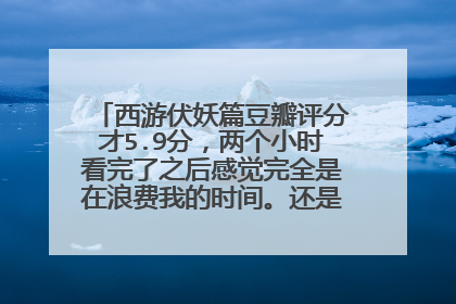 西游伏妖篇豆瓣评分才5.9分,两个小时看完了之后感觉完全是在浪费我的时间。还是觉得孤芳不自赏好看