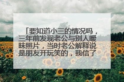 要知道小三的情况吗,三年前发现老公与别人暧昧照片,当时老公解释说是朋友开玩笑的,我信了,前几天又发