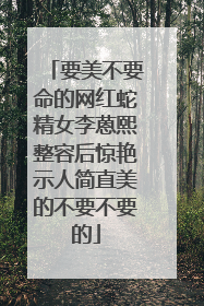 要美不要命的网红蛇精女李蒽熙整容后惊艳示人简直美的不要不要的