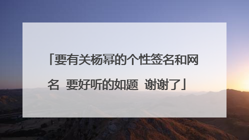 要有关杨幂的个性签名和网名 要好听的如题 谢谢了