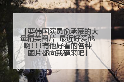 要韩国演员俞承豪的大量精美图片 最近好爱他啊!!!有他好看的各种图片都向我砸来吧