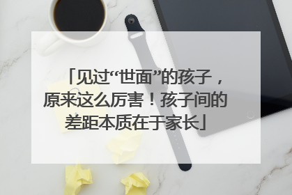 见过“世面”的孩子，原来这么厉害！孩子间的差距本质在于家长