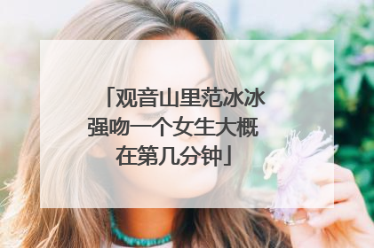 观音山里范冰冰强吻一个女生大概在第几分钟