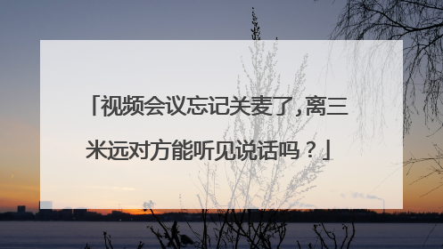 视频会议忘记关麦了,离三米远对方能听见说话吗？