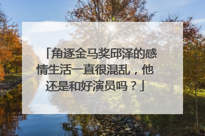 角逐金马奖邱泽的感情生活一直很混乱，他还是和好演员吗？