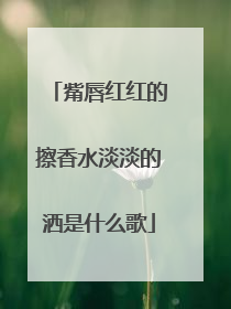 觜唇红红的擦香水淡淡的洒是什么歌