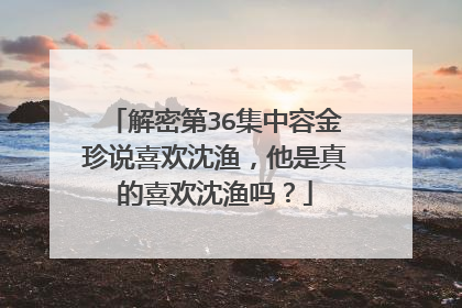 解密第36集中容金珍说喜欢沈渔，他是真的喜欢沈渔吗？