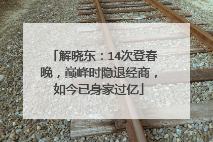 解晓东:14次登春晚,巅峰时隐退经商,如今已身家过亿