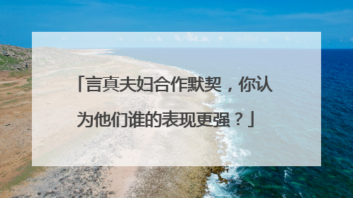 言真夫妇合作默契，你认为他们谁的表现更强？