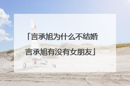 言承旭为什么不结婚 言承旭有没有女朋友