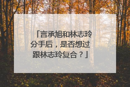 言承旭和林志玲分手后，是否想过跟林志玲复合？