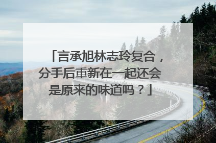 言承旭林志玲复合，分手后重新在一起还会是原来的味道吗？