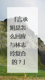 言承旭是怎么回应与林志玲复合的？