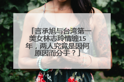 言承旭与台湾第一美女林志玲情缠15年，两人究竟是因何原因而分手？