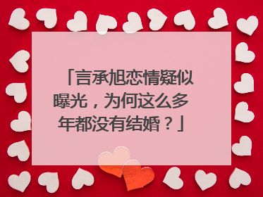 言承旭恋情疑似曝光，为何这么多年都没有结婚？