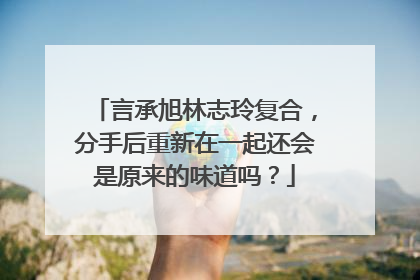言承旭林志玲复合，分手后重新在一起还会是原来的味道吗？