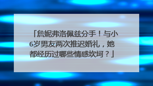 詹妮弗洛佩兹分手!与小6岁男友两次推迟婚礼,她都经历过哪些情感坎坷?