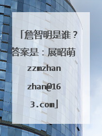 詹智明是谁?答案是:展昭萌zzmzhanzhan@163.com