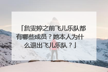 詹雯婷之前飞儿乐队都有哪些成员？她本人为什么退出飞儿乐队？