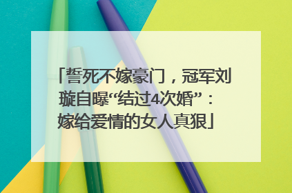 誓死不嫁豪门，冠军刘璇自曝“结过4次婚”：嫁给爱情的女人真狠