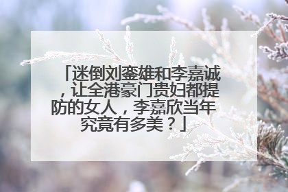 迷倒刘銮雄和李嘉诚，让全港豪门贵妇都提防的女人，李嘉欣当年究竟有多美？