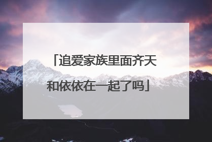 追爱家族里面齐天和依依在一起了吗