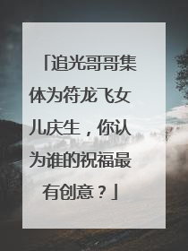 追光哥哥集体为符龙飞女儿庆生，你认为谁的祝福最有创意？